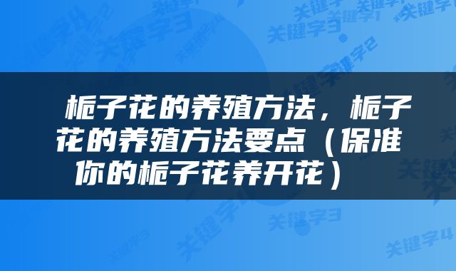  栀子花的养殖方法，栀子花的养殖方法要点（保准你的栀子花养开花） 