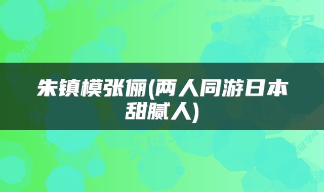 朱镇模张俪(两人同游日本甜腻人)