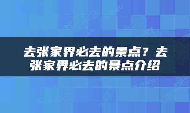 去张家界必去的景点？去张家界必去的景点介绍