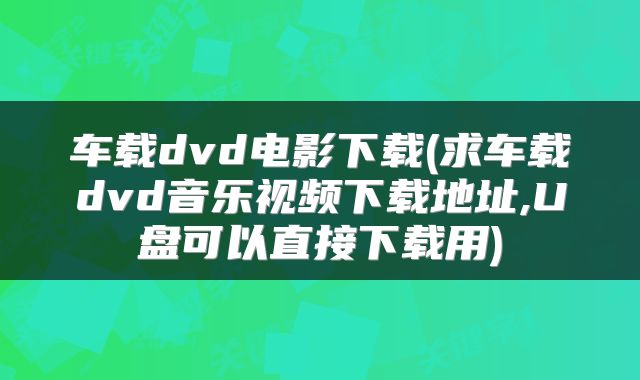 车载dvd电影下载(求车载dvd音乐视频下载地址,U盘可以直接下载用)