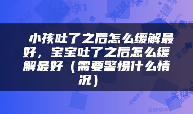  小孩吐了之后怎么缓解最好，宝宝吐了之后怎么缓解最好（需要警惕什么情况） 