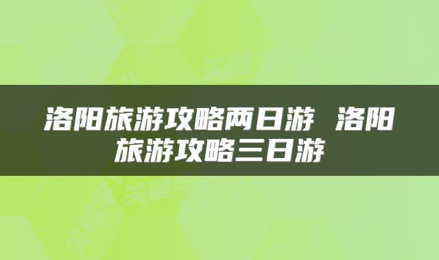 洛阳旅游攻略两日游 洛阳旅游攻略三日游