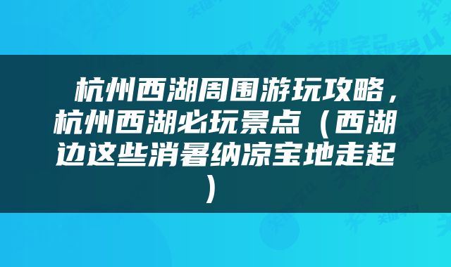 杭州西湖周围游玩攻略，杭州西湖必玩景点（西湖边这些消暑纳凉宝地走起） 