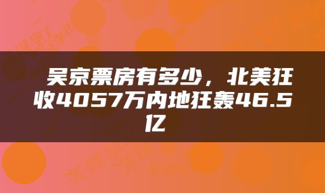  吴京票房有多少，北美狂收4057万内地狂轰46.5亿 