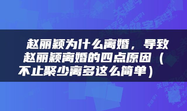 赵丽颖为什么离婚,导致赵丽颖离婚的四点原因(不止聚少离多这么简单)