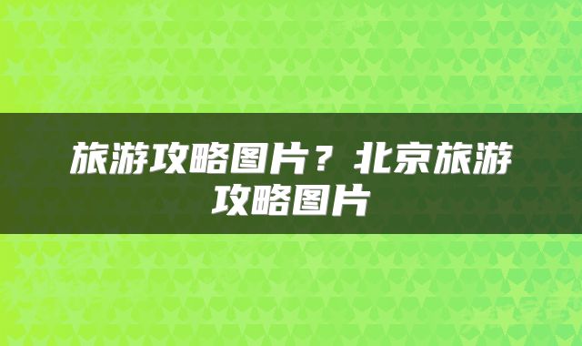 旅游攻略图片？北京旅游攻略图片