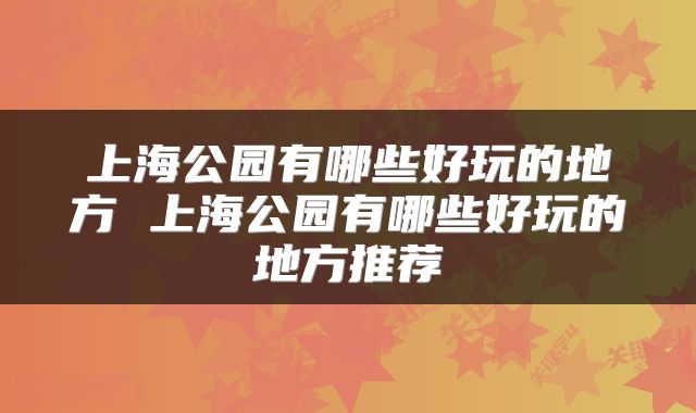 上海公园有哪些好玩的地方 上海公园有哪些好玩的地方推荐