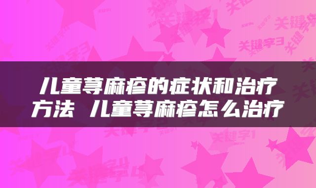 儿童荨麻疹的症状和治疗方法 儿童荨麻疹怎么治疗