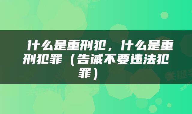  什么是重刑犯，什么是重刑犯罪（告诫不要违法犯罪） 