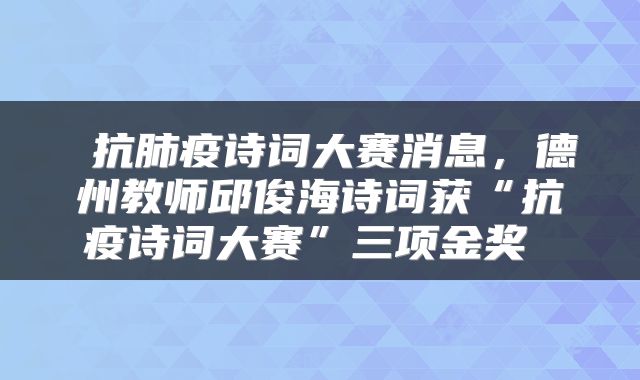  抗肺疫诗词大赛消息，德州教师邱俊海诗词获“抗疫诗词大赛”三项金奖 