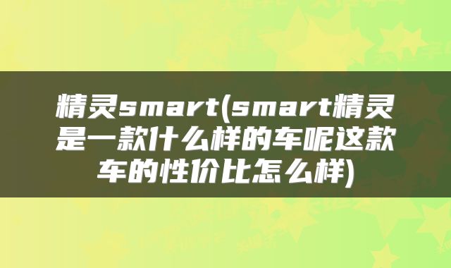 精灵smart(smart精灵是一款什么样的车呢这款车的性价比怎么样)