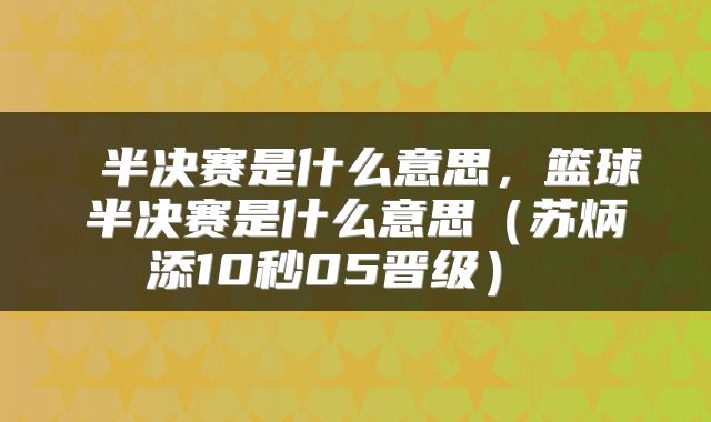  半决赛是什么意思，篮球半决赛是什么意思（苏炳添10秒05晋级） 