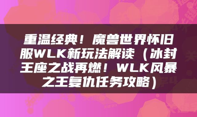 重温经典！魔兽世界怀旧服WLK新玩法解读（冰封王座之战再燃！WLK风暴之王复仇任务攻略）