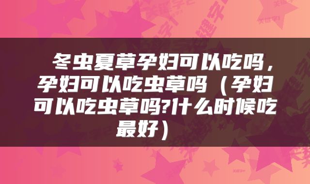  冬虫夏草孕妇可以吃吗，孕妇可以吃虫草吗（孕妇可以吃虫草吗?什么时候吃最好） 