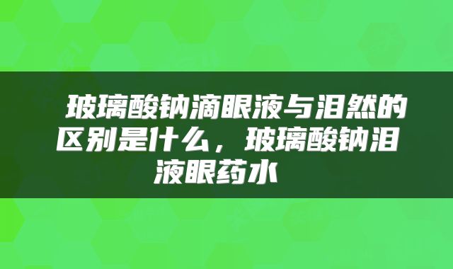  玻璃酸钠滴眼液与泪然的区别是什么，玻璃酸钠泪液眼药水 