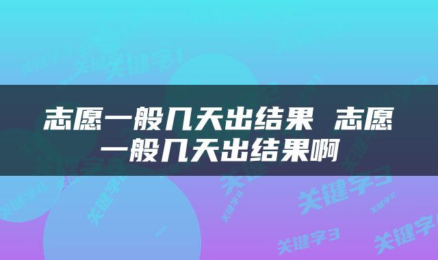 志愿一般几天出结果 志愿一般几天出结果啊