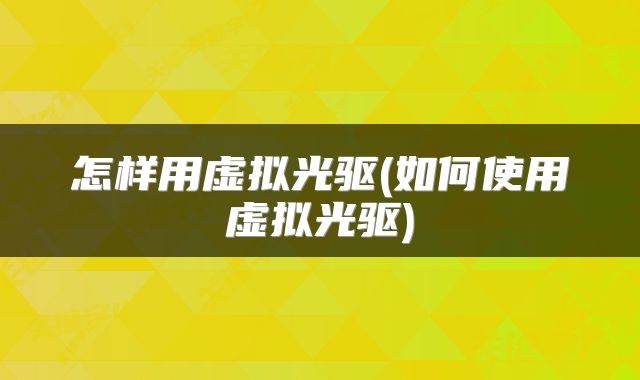 怎样用虚拟光驱(如何使用虚拟光驱)