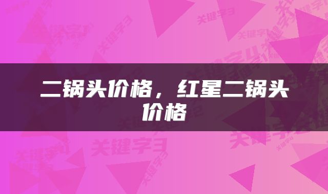 二锅头价格，红星二锅头价格