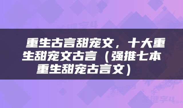  重生古言甜宠文，十大重生甜宠文古言（强推七本重生甜宠古言文） 