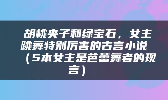  胡桃夹子和绿宝石，女主跳舞特别厉害的古言小说（5本女主是芭蕾舞者的现言） 
