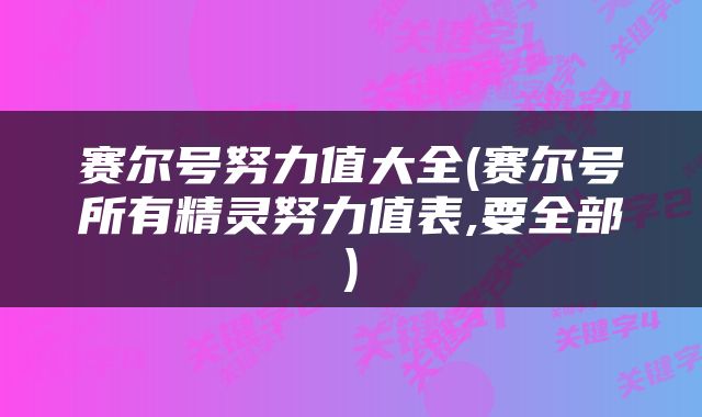 赛尔号努力值大全(赛尔号所有精灵努力值表,要全部)