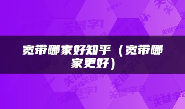 宽带哪家好知乎(宽带哪家更好)