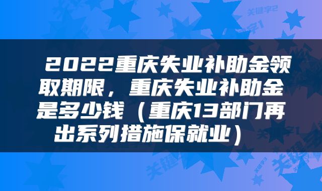  2022重庆失业补助金领取期限，重庆失业补助金是多少钱（重庆13部门再出系列措施保就业） 