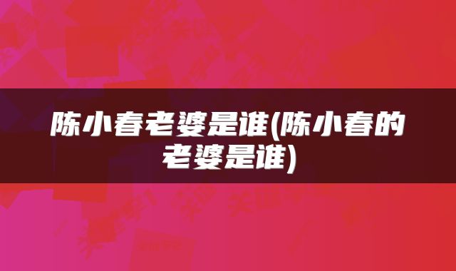 陈小春老婆是谁(陈小春的老婆是谁)