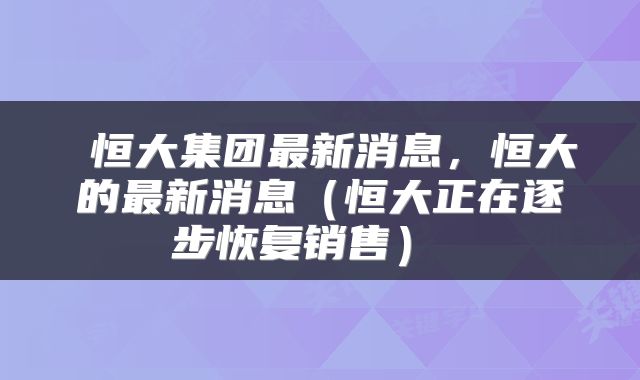  恒大集团最新消息，恒大的最新消息（恒大正在逐步恢复销售） 