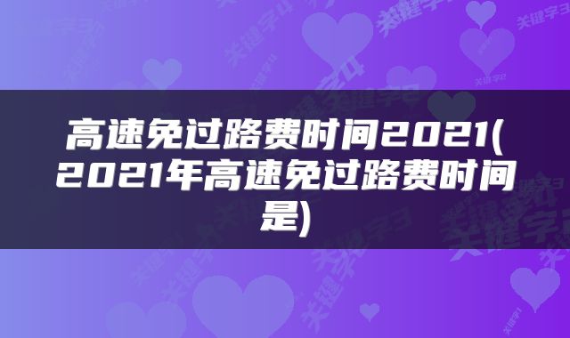 高速免过路费时间2021(2021年高速免过路费时间是)