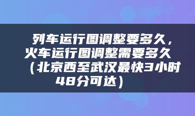  列车运行图调整要多久，火车运行图调整需要多久（北京西至武汉最快3小时48分可达） 