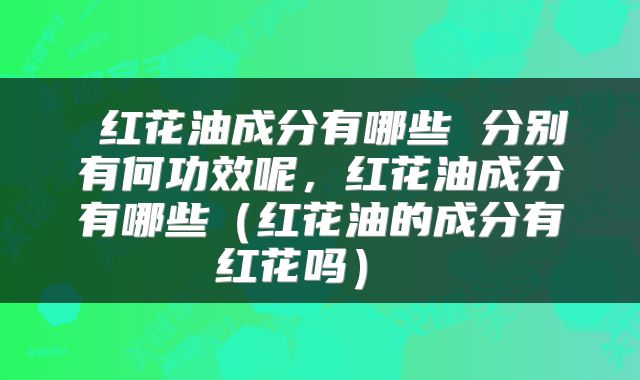  红花油成分有哪些 分别有何功效呢，红花油成分有哪些（红花油的成分有红花吗） 