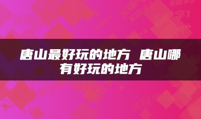 唐山最好玩的地方 唐山哪有好玩的地方