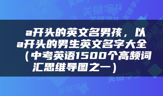  a开头的英文名男孩，以a开头的男生英文名字大全（中考英语1500个高频词汇思维导图之一） 