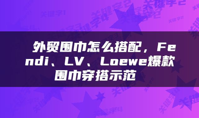 外贸围巾怎么搭配,Fendi、LV、Loewe爆款围巾穿搭示范