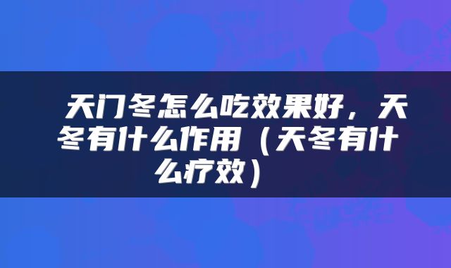  天门冬怎么吃效果好，天冬有什么作用（天冬有什么疗效） 