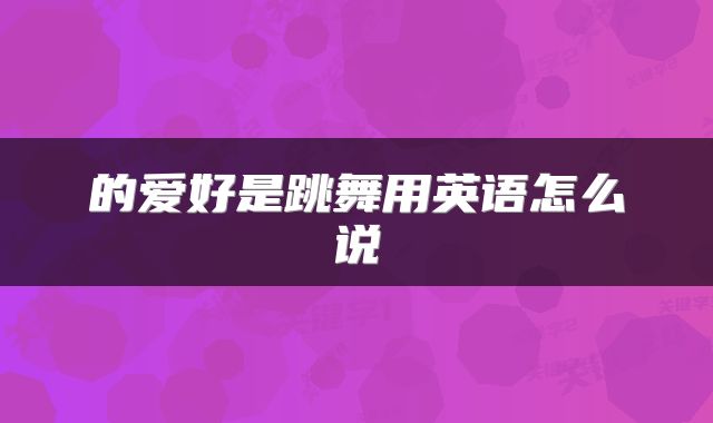 的爱好是跳舞用英语怎么说