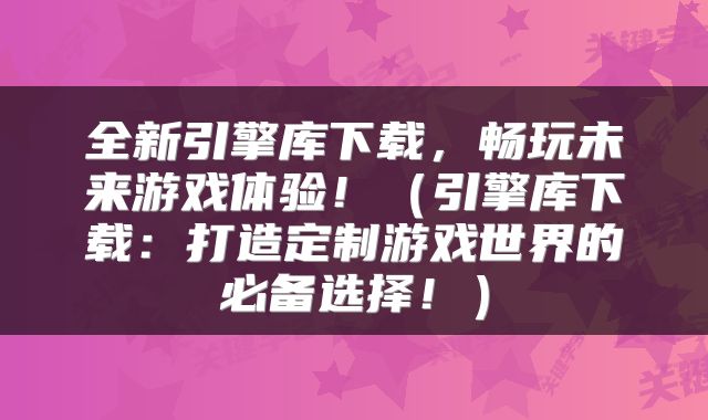 全新引擎库下载，畅玩未来游戏体验！（引擎库下载：打造定制游戏世界的必备选择！）