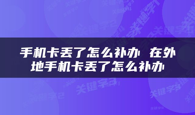 手机卡丢了怎么补办 在外地手机卡丢了怎么补办