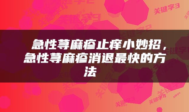  急性荨麻疹止痒小妙招，急性荨麻疹消退最快的方法 