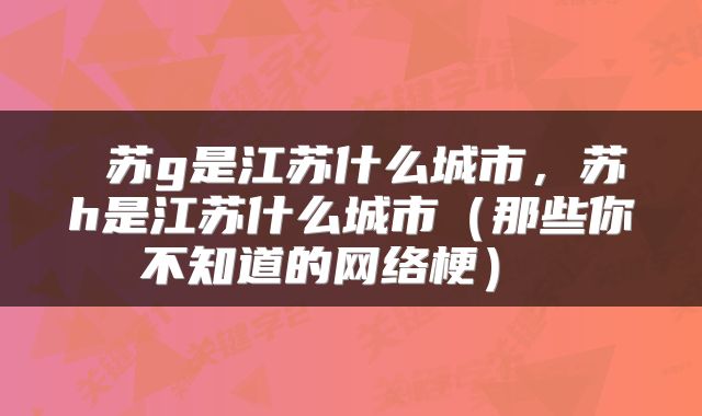  苏g是江苏什么城市，苏h是江苏什么城市（那些你不知道的网络梗） 