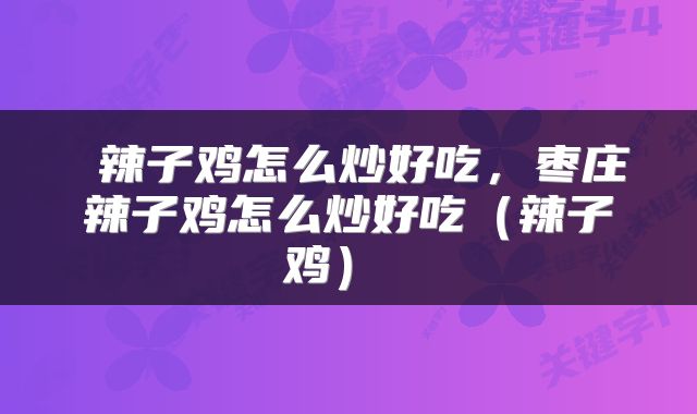  辣子鸡怎么炒好吃，枣庄辣子鸡怎么炒好吃（辣子鸡） 
