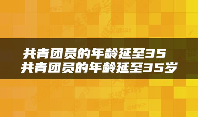 共青团员的年龄延至35 共青团员的年龄延至35岁