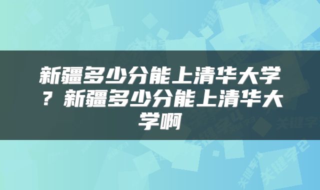 新疆多少分能上清华大学？新疆多少分能上清华大学啊