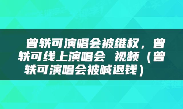  曾轶可演唱会被维权，曾轶可线上演唱会 视频（曾轶可演唱会被喊退钱） 