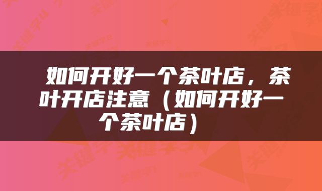  如何开好一个茶叶店，茶叶开店注意（如何开好一个茶叶店） 