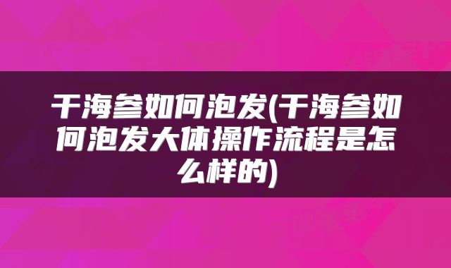 干海参如何泡发(干海参如何泡发大体操作流程是怎么样的)