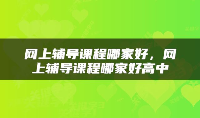 网上辅导课程哪家好，网上辅导课程哪家好高中