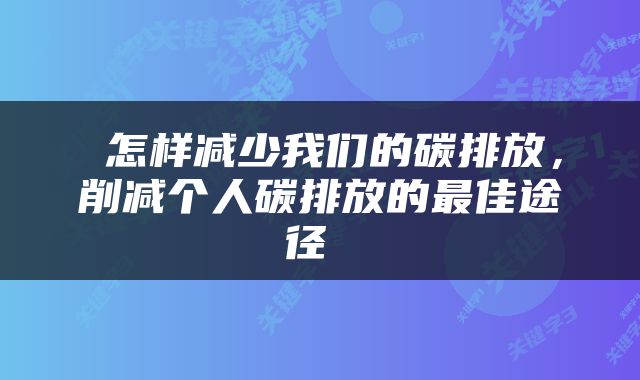  怎样减少我们的碳排放，削减个人碳排放的最佳途径 