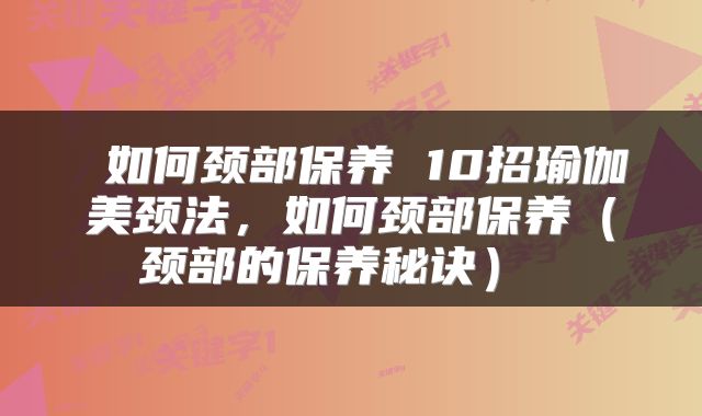  如何颈部保养 10招瑜伽美颈法，如何颈部保养（颈部的保养秘诀） 